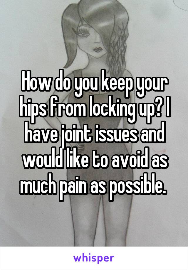 How do you keep your hips from locking up? I have joint issues and would like to avoid as much pain as possible. 