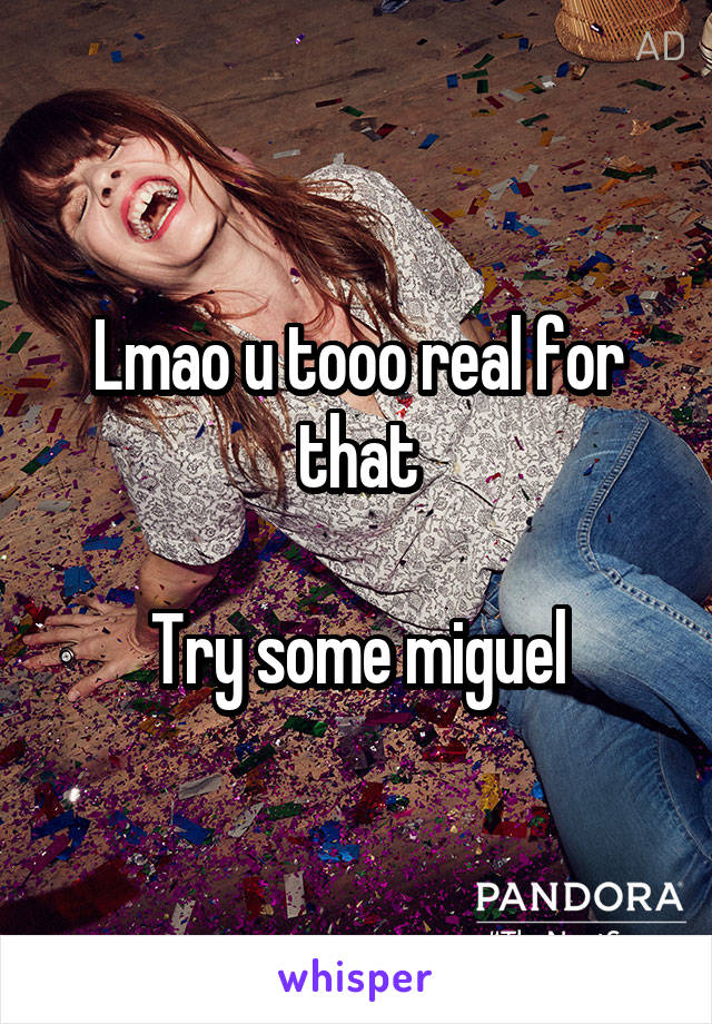 Lmao u tooo real for that

Try some miguel