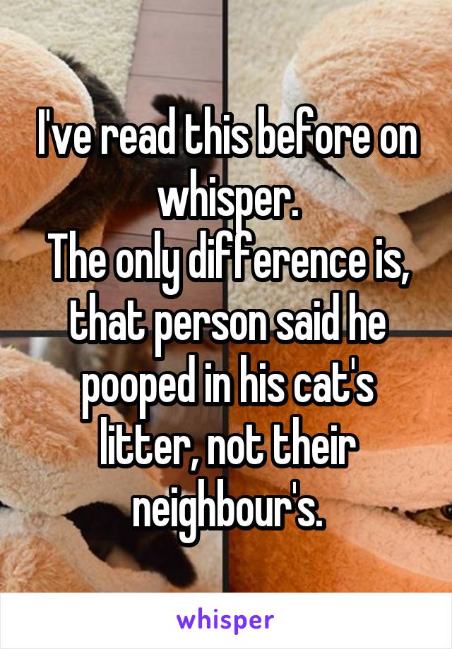 I've read this before on whisper.
The only difference is, that person said he pooped in his cat's litter, not their neighbour's.