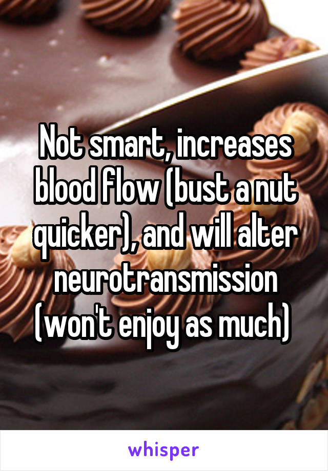Not smart, increases blood flow (bust a nut quicker), and will alter neurotransmission (won't enjoy as much) 