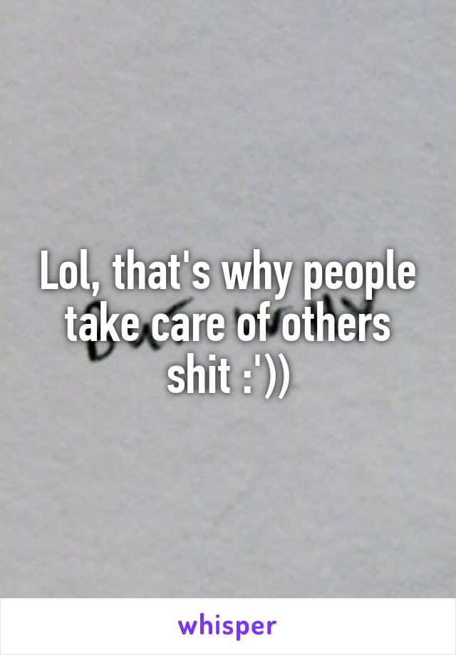 Lol, that's why people take care of others shit :'))