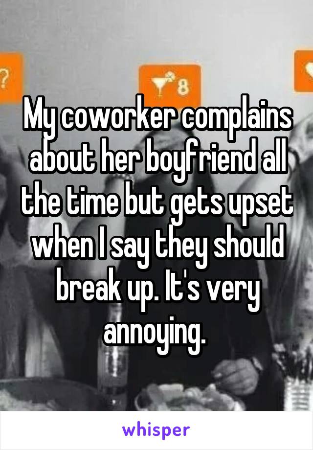 My coworker complains about her boyfriend all the time but gets upset when I say they should break up. It's very annoying. 