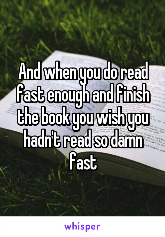 And when you do read fast enough and finish the book you wish you hadn't read so damn fast