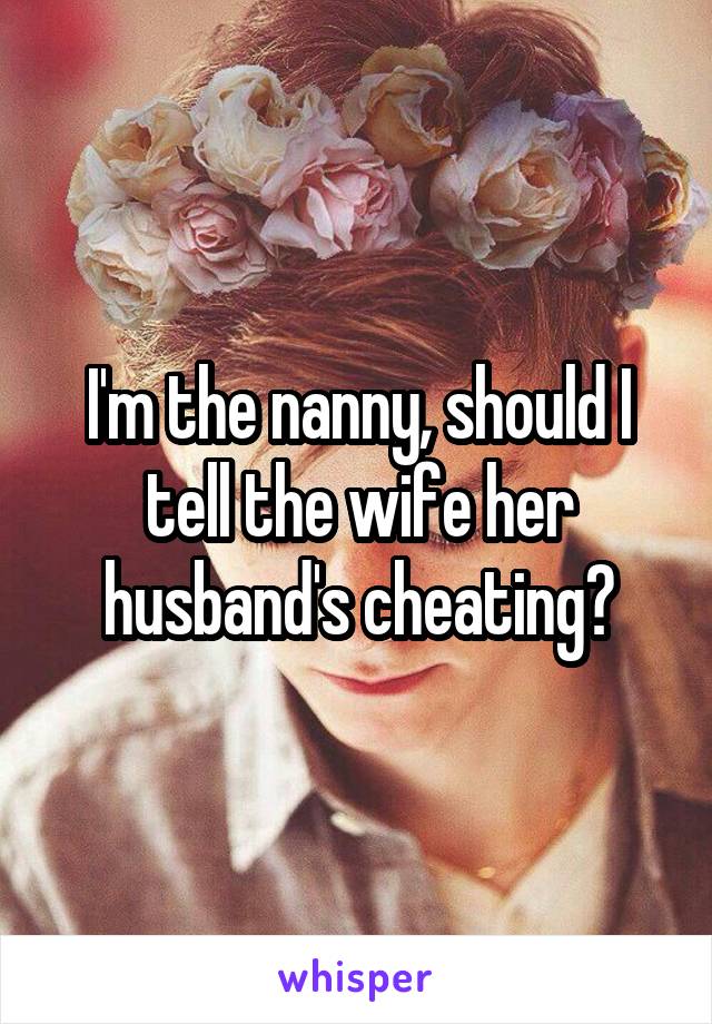 I'm the nanny, should I tell the wife her husband's cheating?