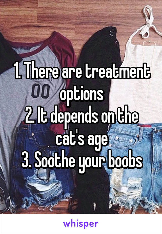 1. There are treatment options
2. It depends on the cat's age
3. Soothe your boobs