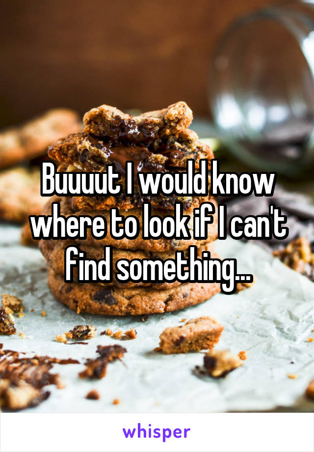 Buuuut I would know where to look if I can't find something...