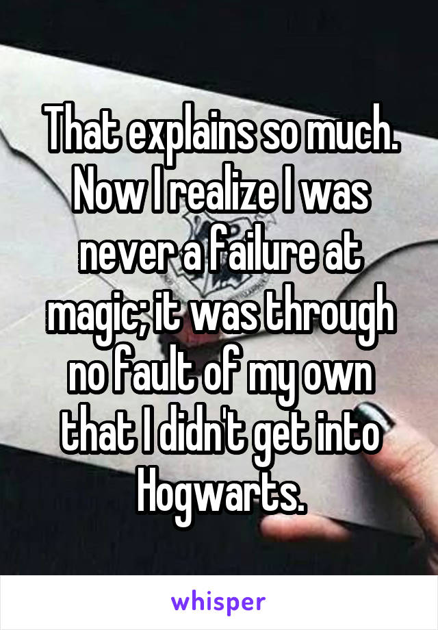 That explains so much. Now I realize I was never a failure at magic; it was through no fault of my own that I didn't get into Hogwarts.