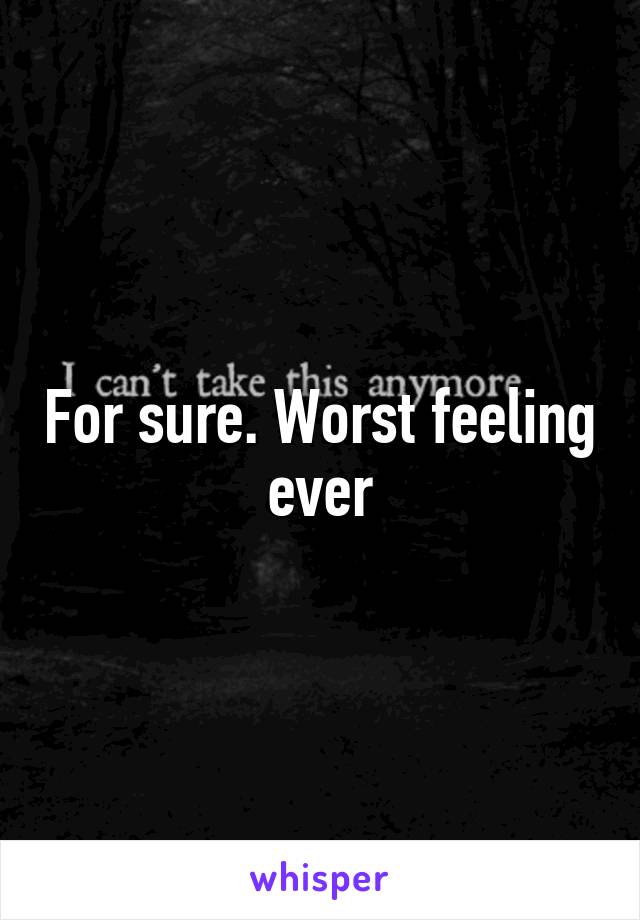 For sure. Worst feeling ever