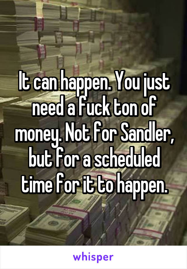 It can happen. You just need a fuck ton of money. Not for Sandler, but for a scheduled time for it to happen.