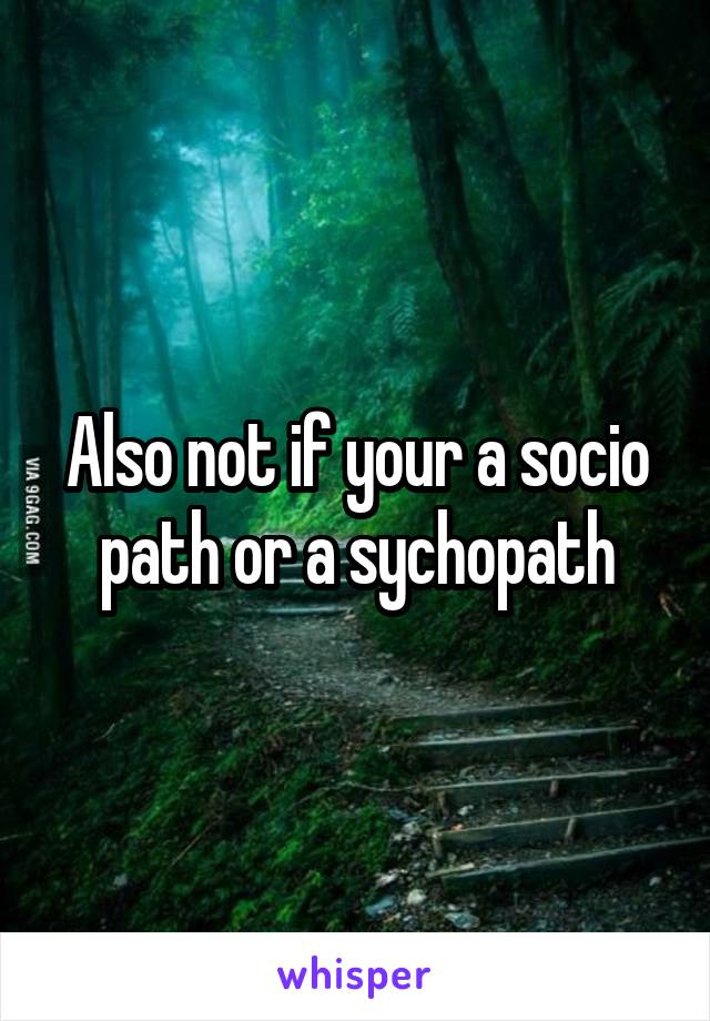 Also not if your a socio path or a sychopath