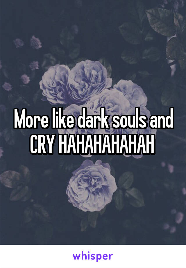 More like dark souls and CRY HAHAHAHAHAH 