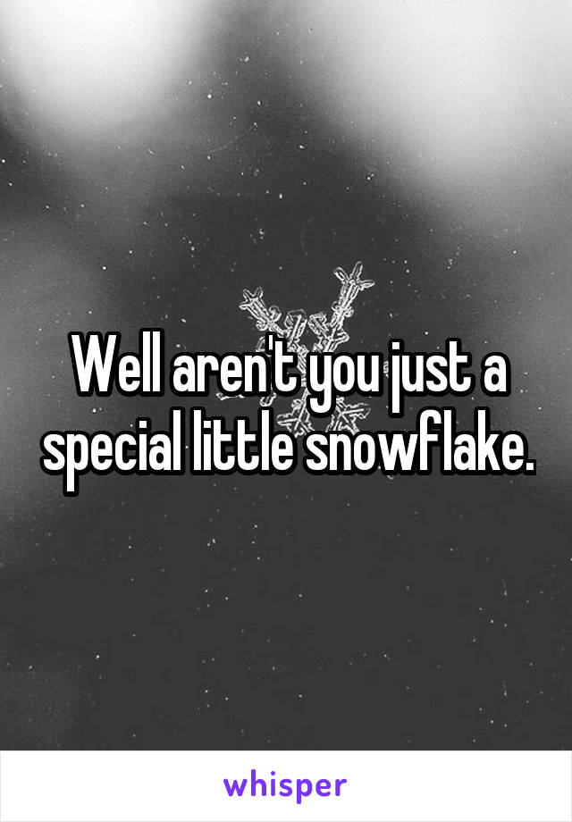 Well aren't you just a special little snowflake.