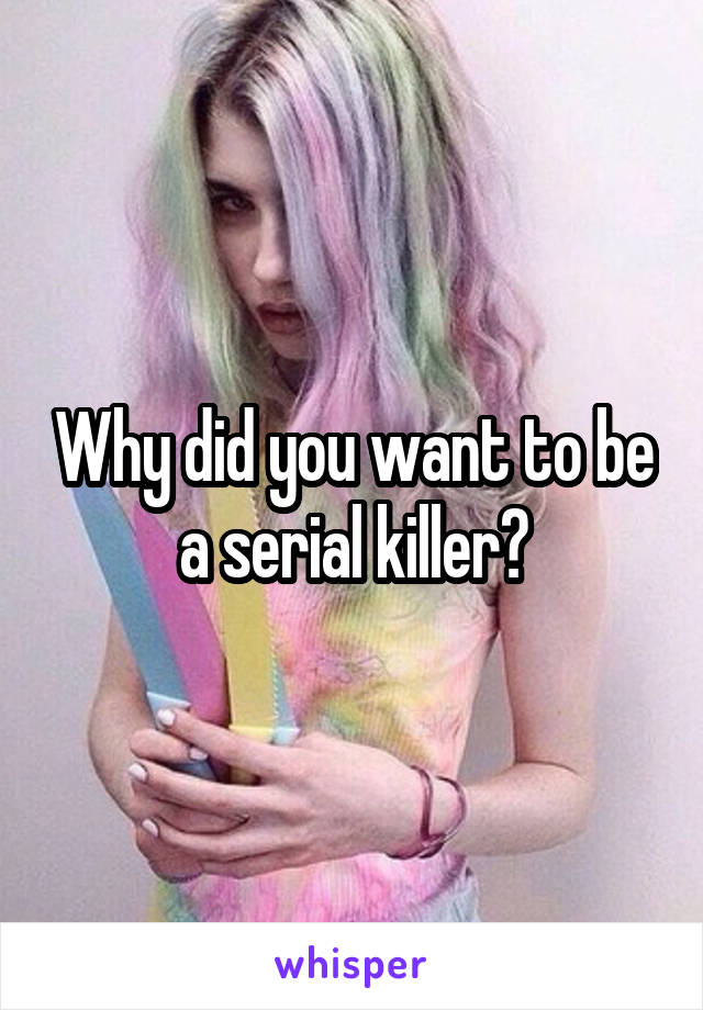 Why did you want to be a serial killer?