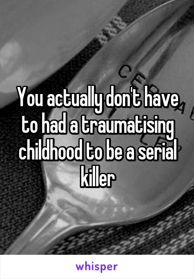 You actually don't have to had a traumatising childhood to be a serial killer