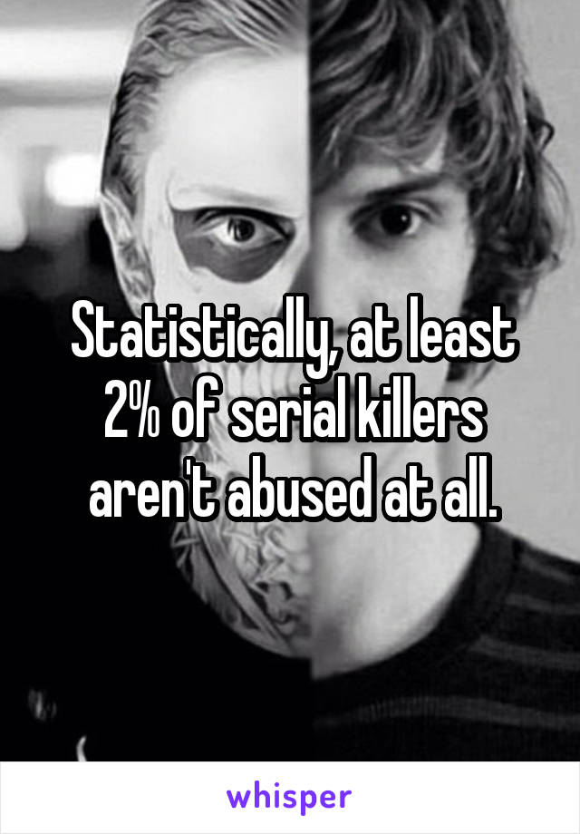 Statistically, at least 2% of serial killers aren't abused at all.