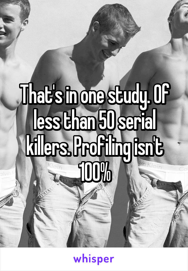 That's in one study. Of less than 50 serial killers. Profiling isn't 100%