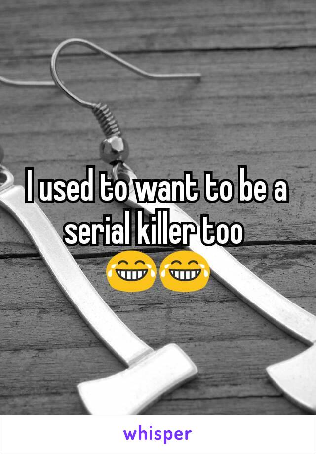 I used to want to be a serial killer too 
😂😂