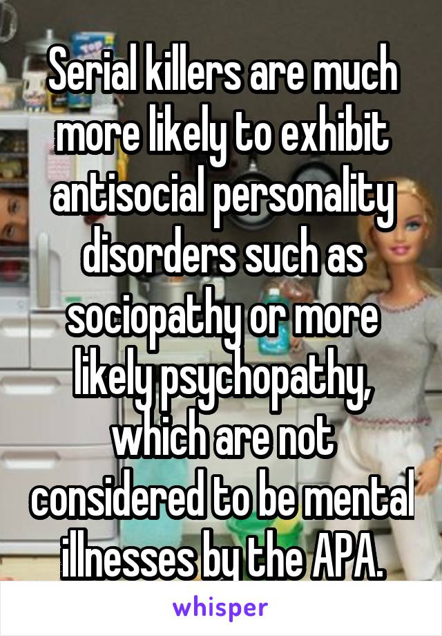 Serial killers are much more likely to exhibit antisocial personality disorders such as sociopathy or more likely psychopathy, which are not considered to be mental illnesses by the APA.