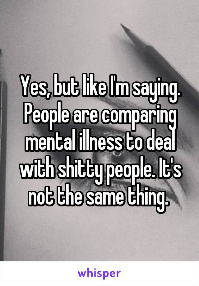 Yes, but like I'm saying. People are comparing mental illness to deal with shitty people. It's not the same thing. 