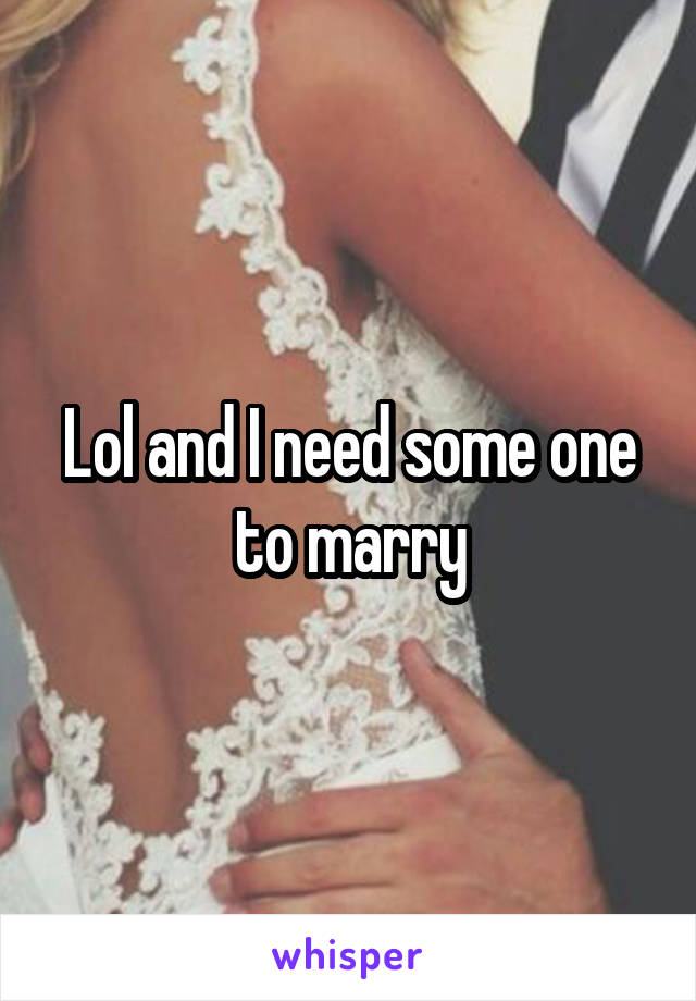 Lol and I need some one to marry