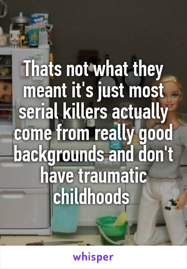 Thats not what they meant it's just most serial killers actually come from really good backgrounds and don't have traumatic childhoods 