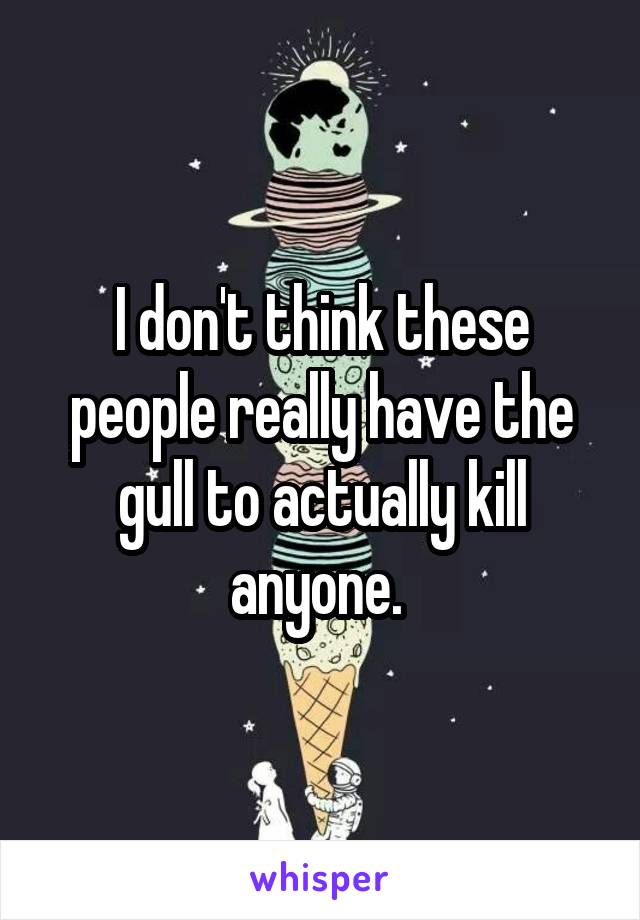 I don't think these people really have the gull to actually kill anyone. 