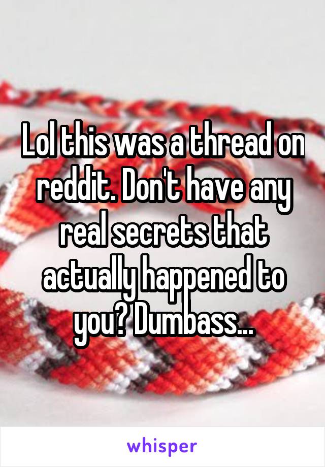 Lol this was a thread on reddit. Don't have any real secrets that actually happened to you? Dumbass...