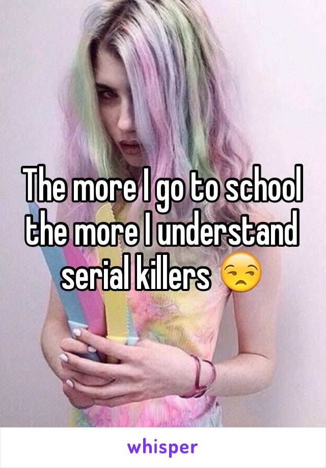 The more I go to school the more I understand serial killers 😒