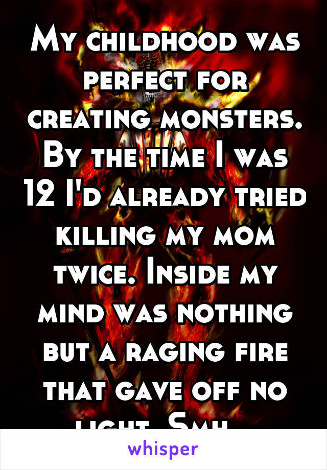 My childhood was perfect for creating monsters. By the time I was 12 I'd already tried killing my mom twice. Inside my mind was nothing but a raging fire that gave off no light. Smh...