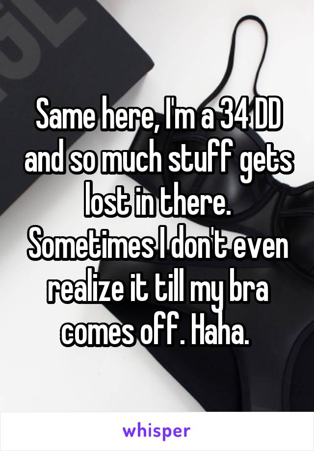 Same here, I'm a 34 DD and so much stuff gets lost in there. Sometimes I don't even realize it till my bra comes off. Haha. 
