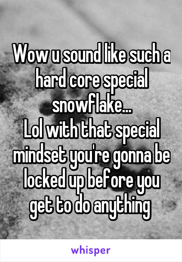 Wow u sound like such a hard core special snowflake...
Lol with that special mindset you're gonna be locked up before you get to do anything 