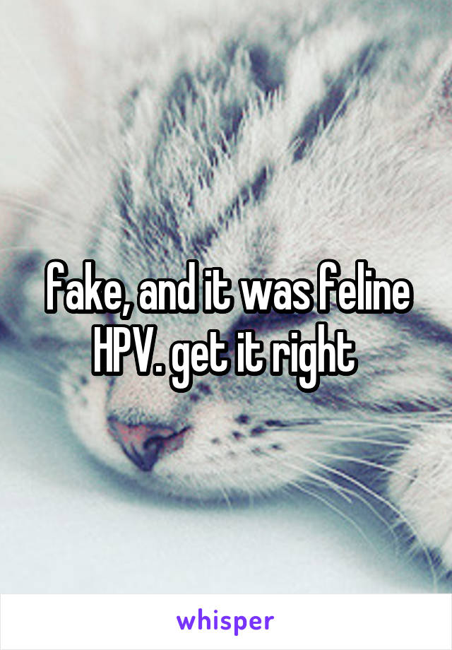 fake, and it was feline HPV. get it right 