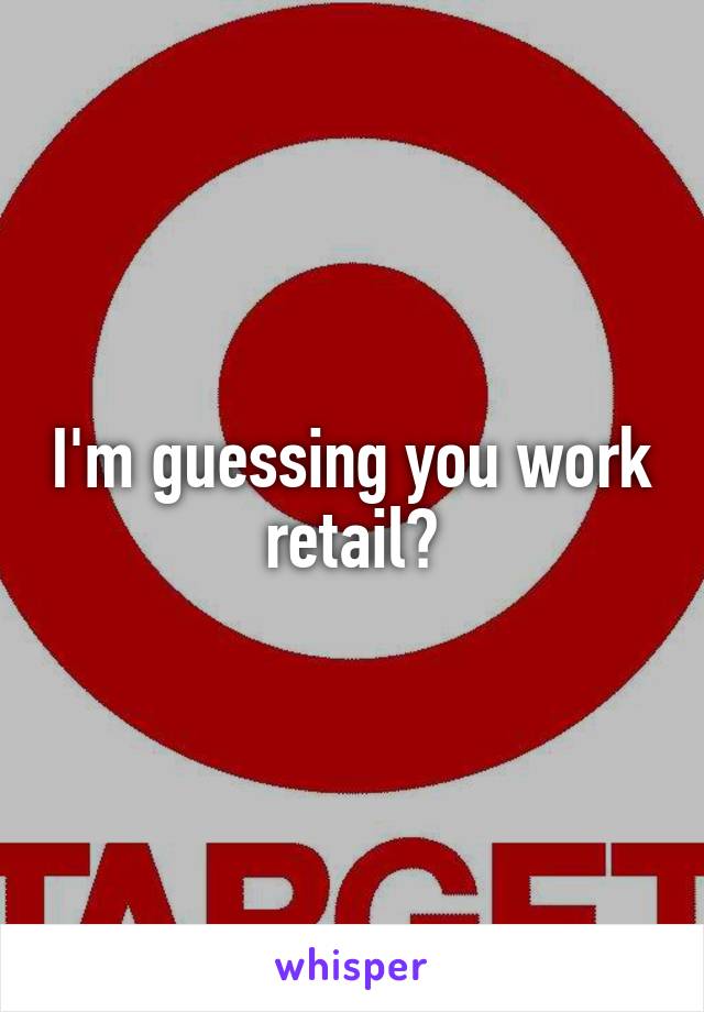 I'm guessing you work retail?