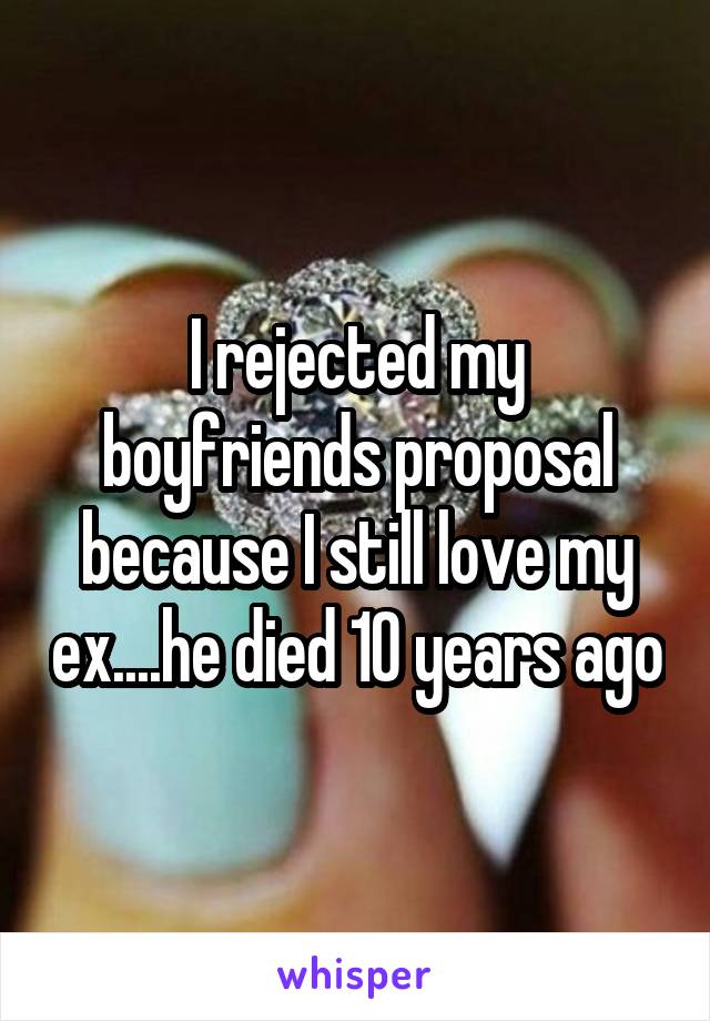 I rejected my boyfriends proposal because I still love my ex....he died 10 years ago