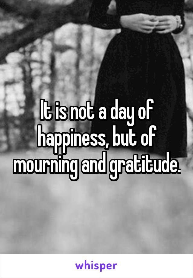 It is not a day of happiness, but of mourning and gratitude.