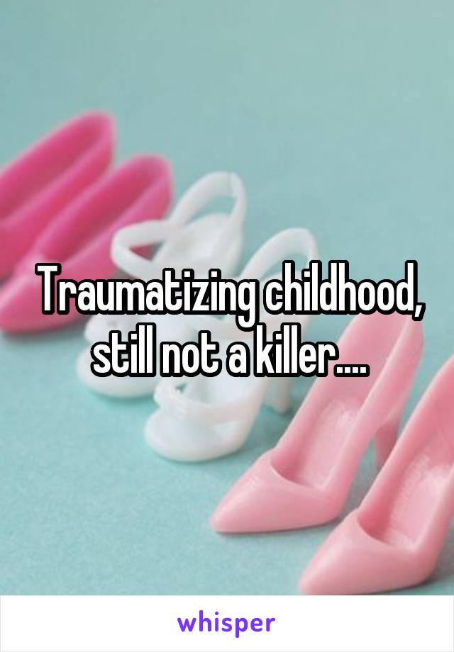 Traumatizing childhood, still not a killer....