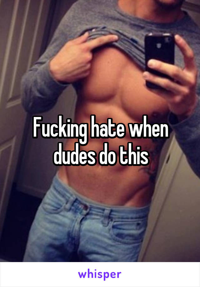 Fucking hate when dudes do this