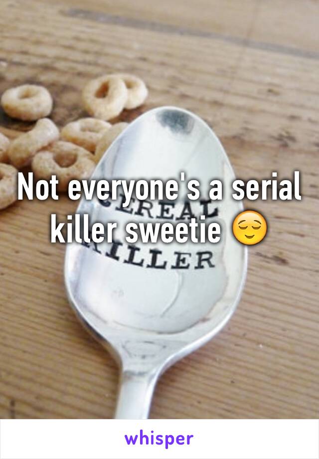 Not everyone's a serial killer sweetie 😌
