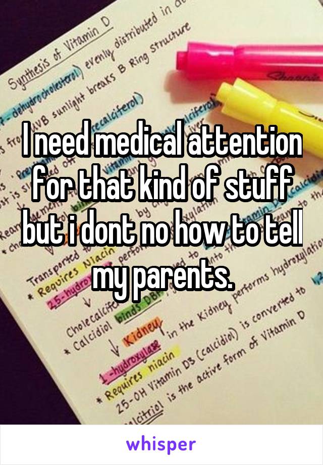 I need medical attention for that kind of stuff but i dont no how to tell my parents.
