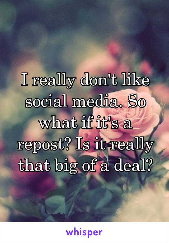 I really don't like social media. So what if it's a repost? Is it really that big of a deal?