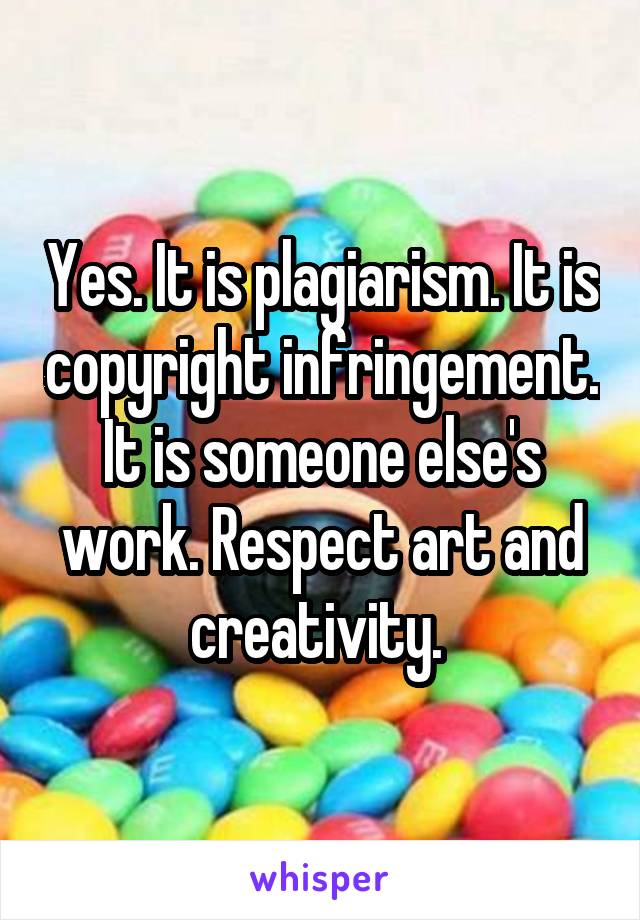 Yes. It is plagiarism. It is copyright infringement. It is someone else's work. Respect art and creativity. 