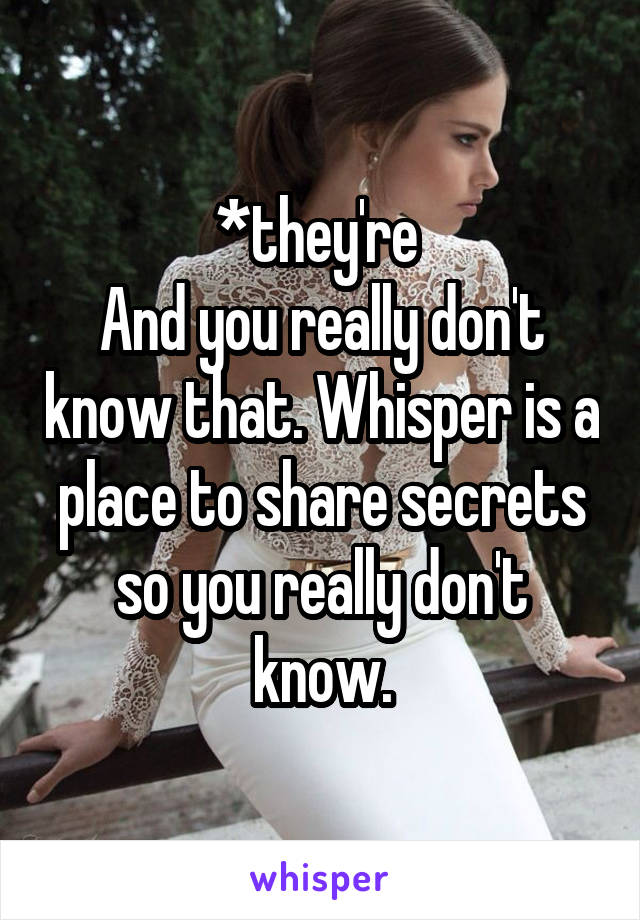 *they're 
And you really don't know that. Whisper is a place to share secrets so you really don't know.