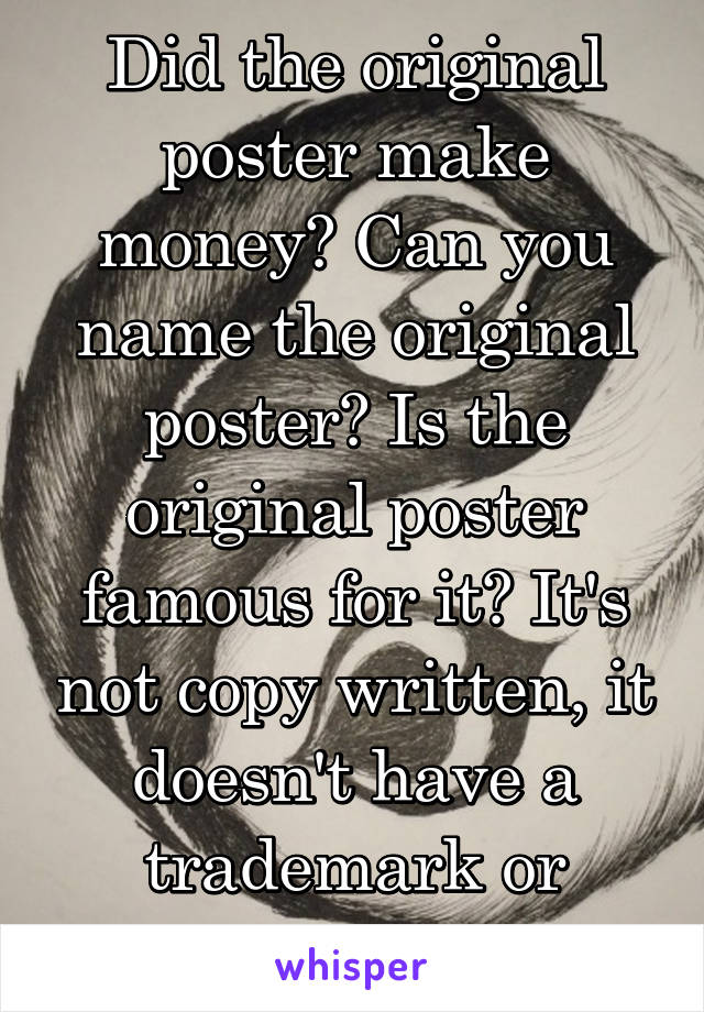 Did the original poster make money? Can you name the original poster? Is the original poster famous for it? It's not copy written, it doesn't have a trademark or patten. 