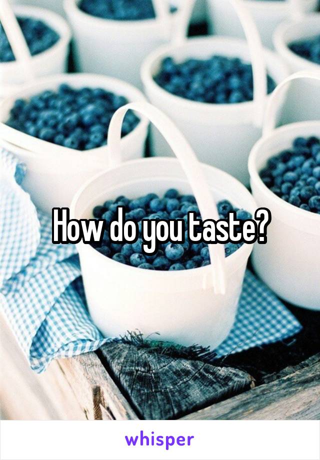 How do you taste?