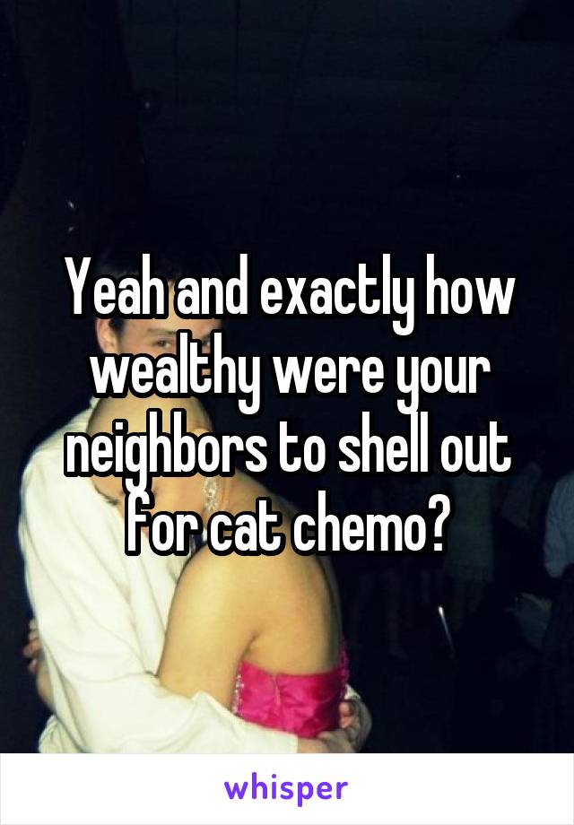 Yeah and exactly how wealthy were your neighbors to shell out for cat chemo?