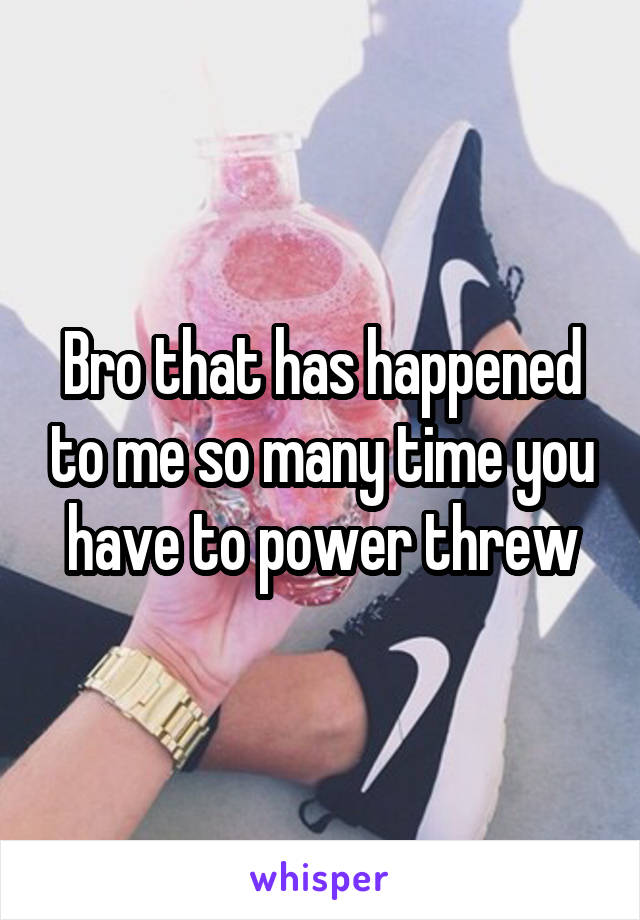 Bro that has happened to me so many time you have to power threw