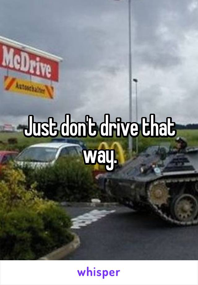 Just don't drive that way.