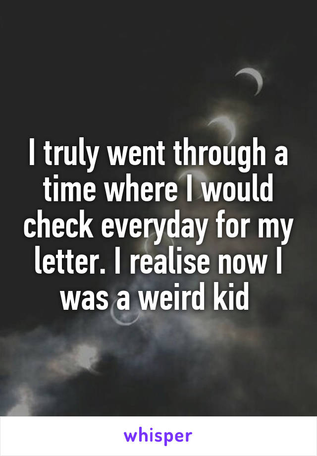I truly went through a time where I would check everyday for my letter. I realise now I was a weird kid 