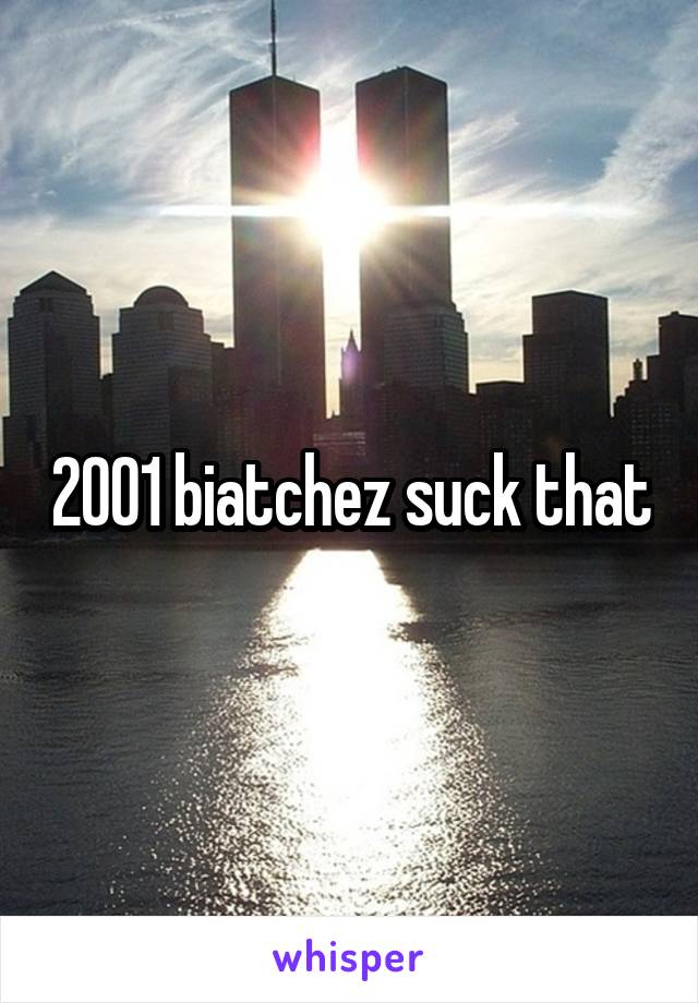 2001 biatchez suck that