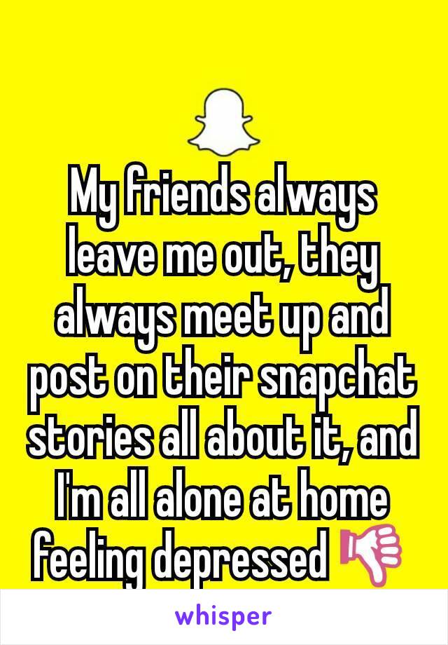 My friends always leave me out, they always meet up and post on their snapchat stories all about it, and I'm all alone at home feeling depressed 👎